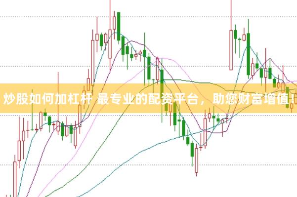炒股如何加杠杆 最专业的配资平台，助您财富增值！