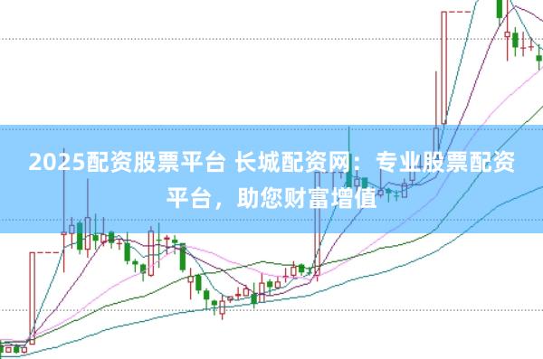 2025配资股票平台 长城配资网：专业股票配资平台，助您财富增值