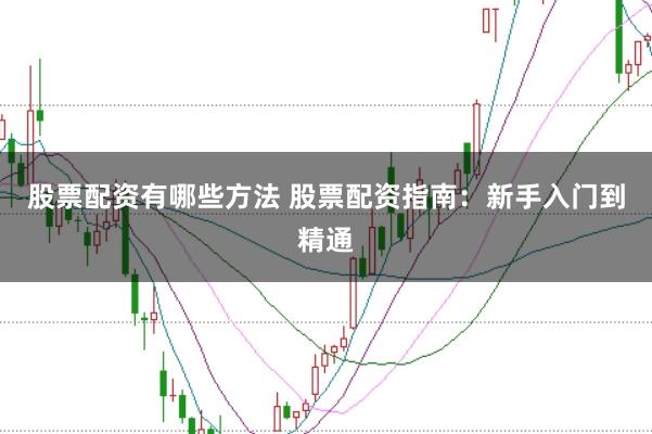 股票配资有哪些方法 股票配资指南：新手入门到精通