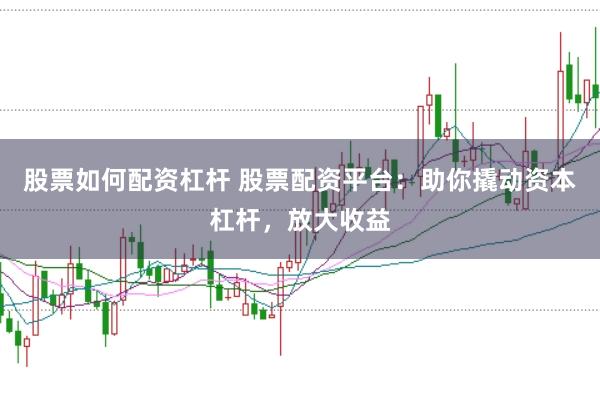 股票如何配资杠杆 股票配资平台：助你撬动资本杠杆，放大收益