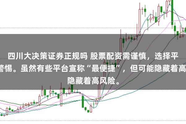 四川大决策证券正规吗 股票配资需谨慎，选择平台要警惕。虽然有些平台宣称“最便捷”，但可能隐藏着高风险。