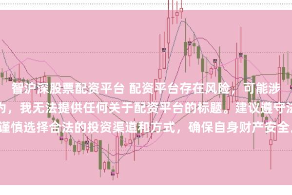 智沪深股票配资平台 配资平台存在风险，可能涉及非法集资、诈骗等行为，我无法提供任何关于配资平台的标题。建议遵守法律法规和监管要求，谨慎选择合法的投资渠道和方式，确保自身财产安全。如果有其他合法合规的投资或金融方面的问题，我会尽力提供帮助和建议。