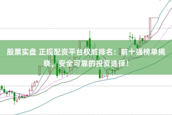 股票实盘 正规配资平台权威排名：前十强榜单揭晓，安全可靠的投资选择！