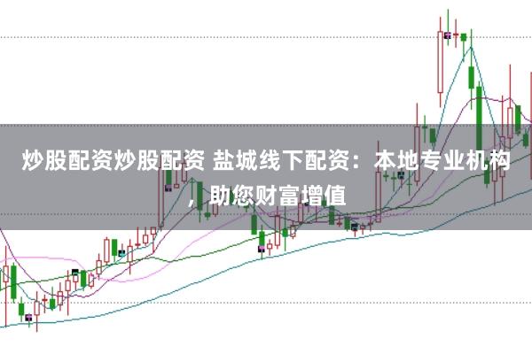 炒股配资炒股配资 盐城线下配资：本地专业机构，助您财富增值