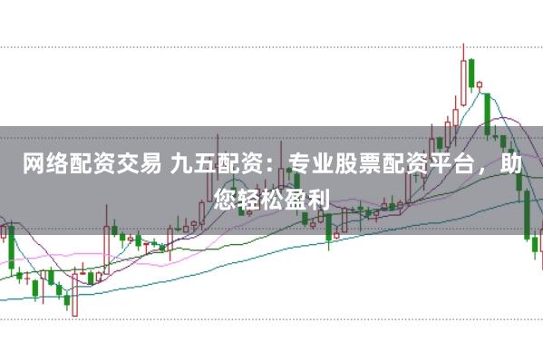 网络配资交易 九五配资：专业股票配资平台，助您轻松盈利