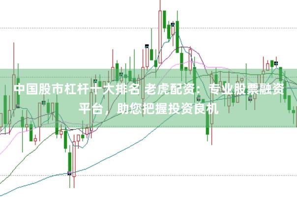 中国股市杠杆十大排名 老虎配资：专业股票融资平台，助您把握投资良机