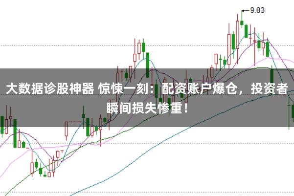 大数据诊股神器 惊悚一刻：配资账户爆仓，投资者瞬间损失惨重！