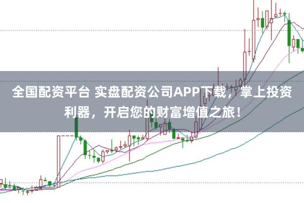 全国配资平台 实盘配资公司APP下载，掌上投资利器，开启您的财富增值之旅！