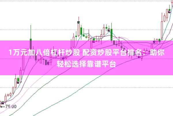 1万元加八倍杠杆炒股 配资炒股平台排名：助你轻松选择靠谱平台