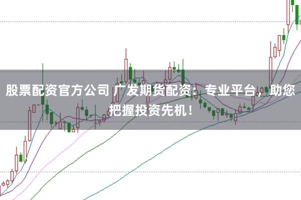 股票配资官方公司 广发期货配资：专业平台，助您把握投资先机！
