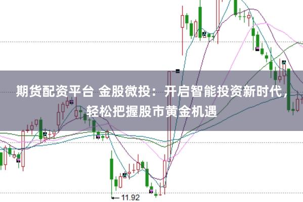 期货配资平台 金股微投：开启智能投资新时代，轻松把握股市黄金机遇