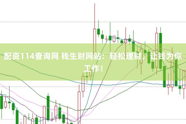配资114查询网 钱生财网站：轻松理财，让钱为你工作！