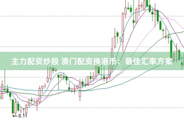 主力配资炒股 澳门配资换港币：最佳汇率方案