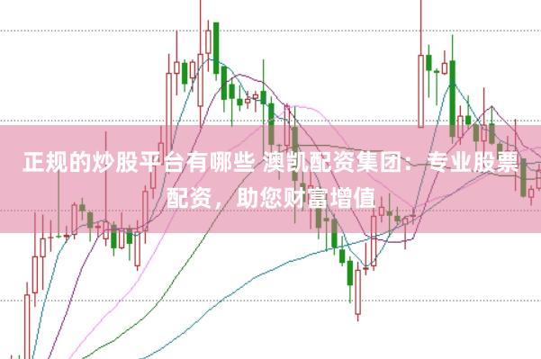 正规的炒股平台有哪些 澳凯配资集团:专业股票配资,助您财富增值