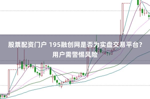 股票配资门户 195融创网是否为实盘交易平台？用户需警惕风险