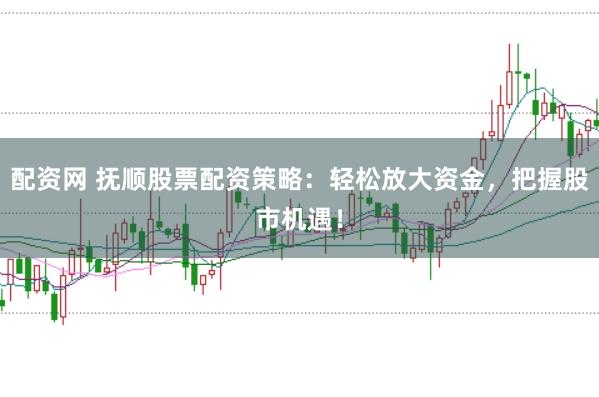 配资网 抚顺股票配资策略：轻松放大资金，把握股市机遇！