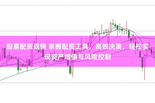股票配资返佣 掌握配资工具，高效决策，轻松实现资产增值与风险控制