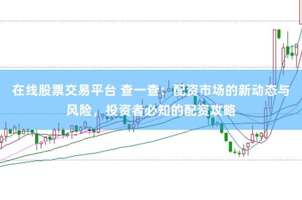 在线股票交易平台 查一查：配资市场的新动态与风险，投资者必知的配资攻略