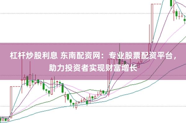杠杆炒股利息 东南配资网:专业股票配资平台,助力投资者实现财富增长