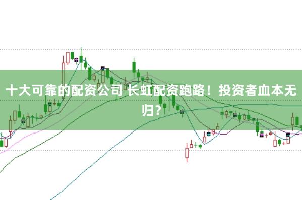十大可靠的配资公司 长虹配资跑路！投资者血本无归？