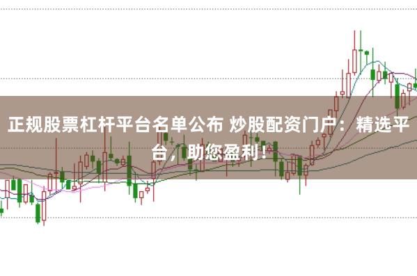 正规股票杠杆平台名单公布 炒股配资门户:精选平台,助您盈利!