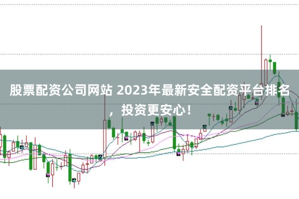 股票配资公司网站 2023年最新安全配资平台排名，投资更安心！