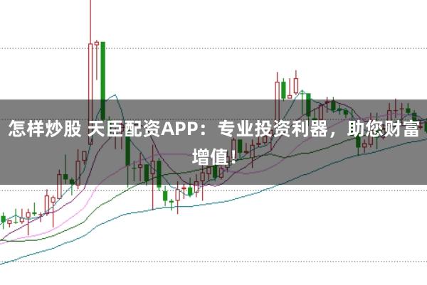 怎样炒股 天臣配资APP：专业投资利器，助您财富增值！