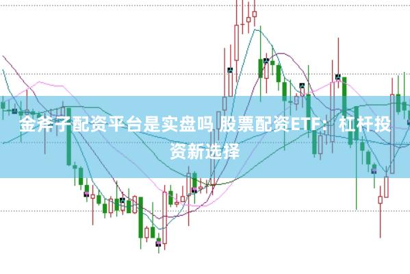 金斧子配资平台是实盘吗 股票配资ETF：杠杆投资新选择