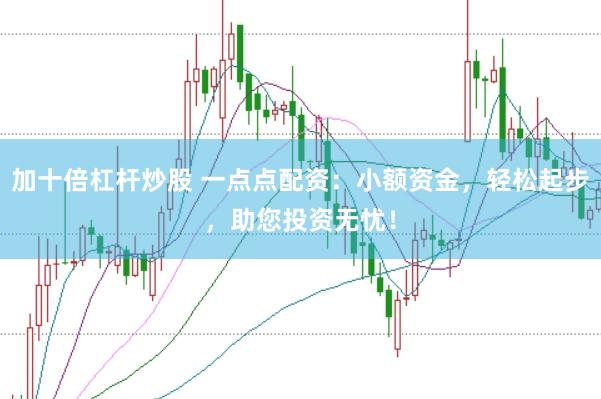 加十倍杠杆炒股 一点点配资：小额资金，轻松起步，助您投资无忧！