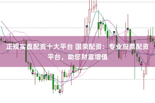 正规实盘配资十大平台 国荣配资：专业股票配资平台，助您财富增值