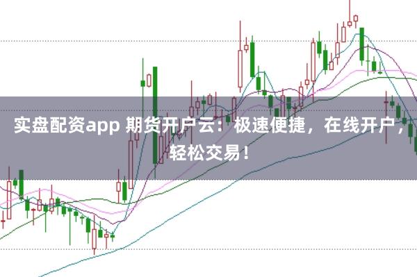 实盘配资app 期货开户云：极速便捷，在线开户，轻松交易！