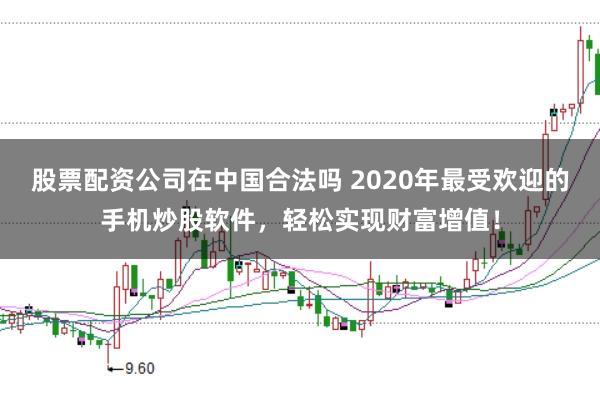 股票配资公司在中国合法吗 2020年最受欢迎的手机炒股软件，轻松实现财富增值！