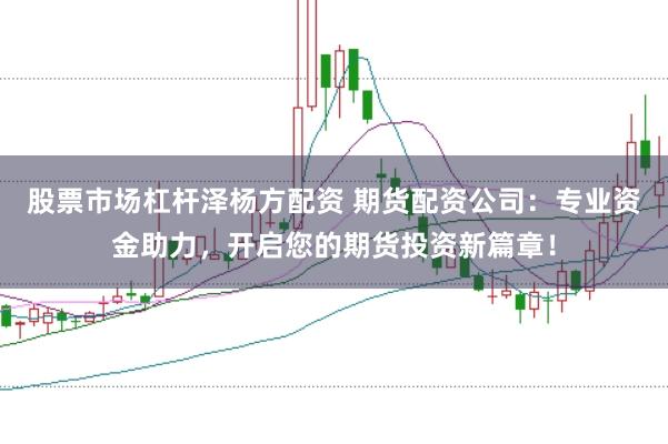 股票市场杠杆泽杨方配资 期货配资公司：专业资金助力，开启您的期货投资新篇章！
