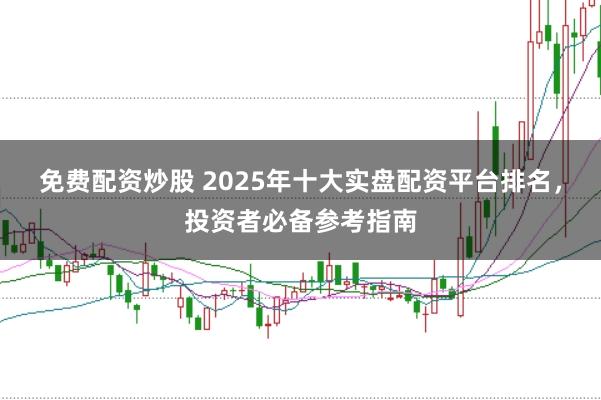 免费配资炒股 2025年十大实盘配资平台排名，投资者必备参考指南
