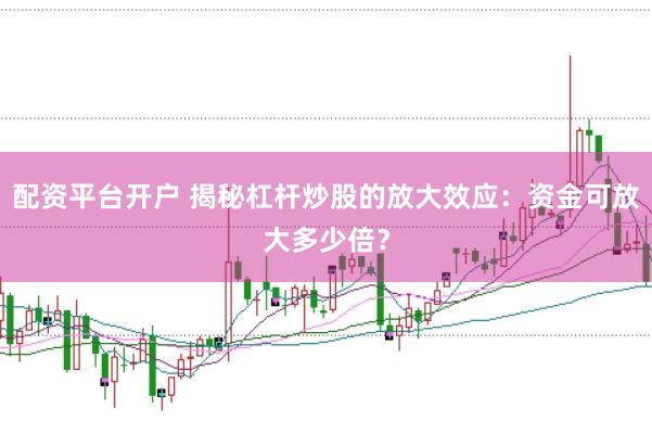 配资平台开户 揭秘杠杆炒股的放大效应:资金可放大多少倍?