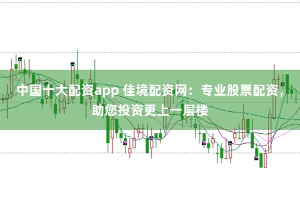 中国十大配资app 佳境配资网：专业股票配资，助您投资更上一层楼