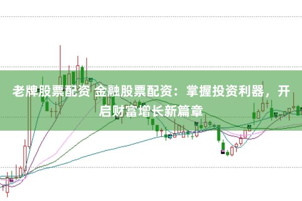 老牌股票配资 金融股票配资：掌握投资利器，开启财富增长新篇章