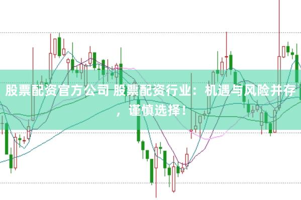 股票配资官方公司 股票配资行业：机遇与风险并存，谨慎选择！