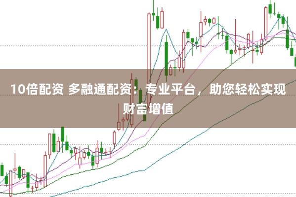 10倍配资 多融通配资：专业平台，助您轻松实现财富增值