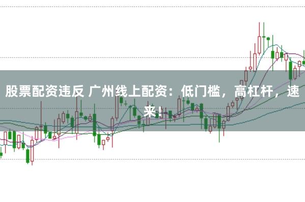 股票配资违反 广州线上配资：低门槛，高杠杆，速来！