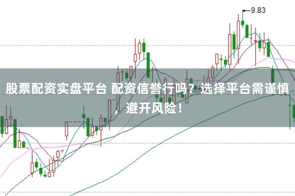 股票配资实盘平台 配资信誉行吗？选择平台需谨慎，避开风险！