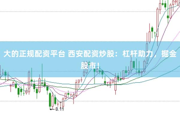 大的正规配资平台 西安配资炒股：杠杆助力，掘金股市！