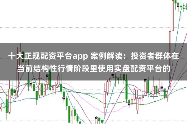 十大正规配资平台app 案例解读：投资者群体在当前结构性行情阶段里使用实盘配资平台的