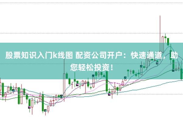 股票知识入门k线图 配资公司开户：快速通道，助您轻松投资！