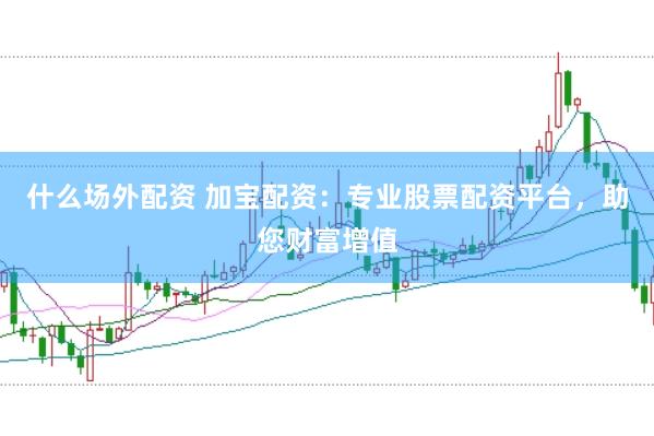 什么场外配资 加宝配资：专业股票配资平台，助您财富增值