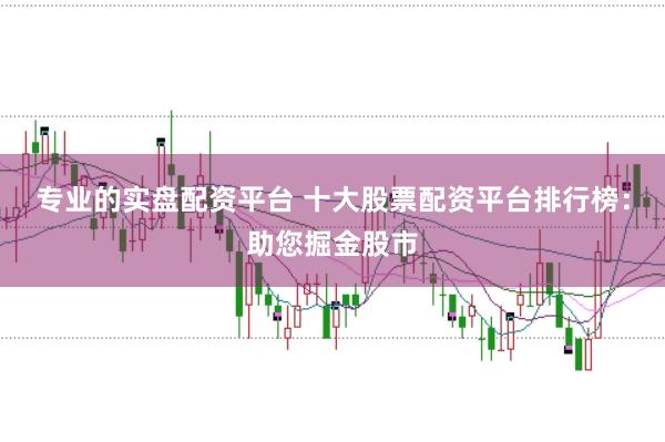 专业的实盘配资平台 十大股票配资平台排行榜:助您掘金股市