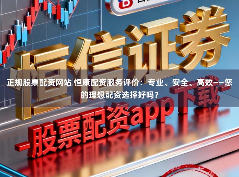 正规股票配资网站 恒康配资服务评价：专业、安全、高效——您的理想配资选择好吗？