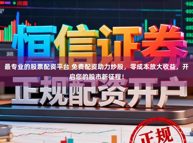 最专业的股票配资平台 免费配资助力炒股，零成本放大收益，开启您的股市新征程！