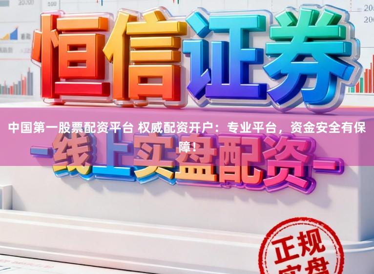 中国第一股票配资平台 权威配资开户：专业平台，资金安全有保障！