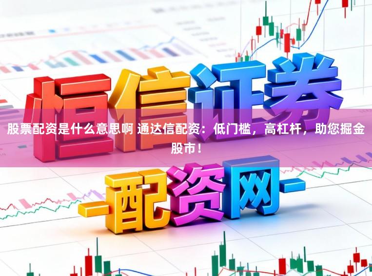 股票配资是什么意思啊 通达信配资：低门槛，高杠杆，助您掘金股市！